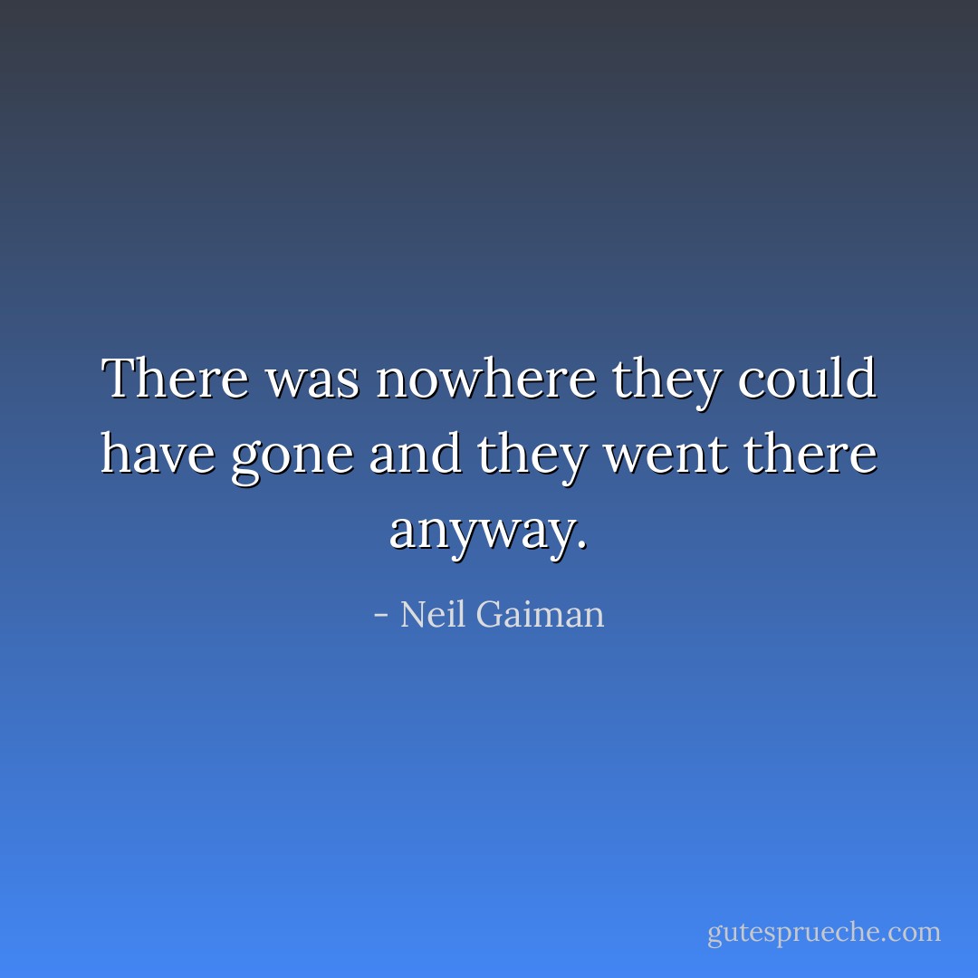 There was nowhere they could have gone and they went there anyway. - Neil Gaiman
