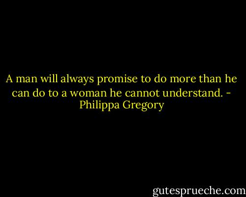 A man will always promise to do more than he can do to a woman he cannot understand. - Philippa Gregory