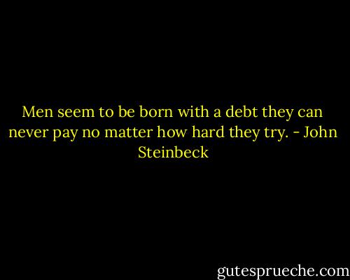 Men seem to be born with a debt they can never pay no matter how hard they try. - John Steinbeck