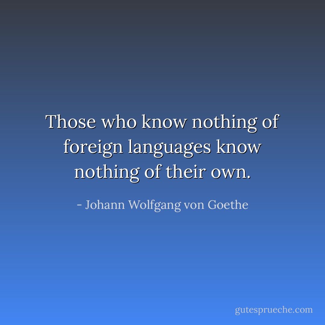 Those who know nothing of foreign languages know nothing of their own. - Johann Wolfgang von Goethe