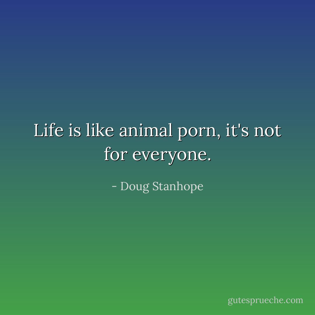 Life is like animal porn, it's not for everyone. - Doug Stanhope