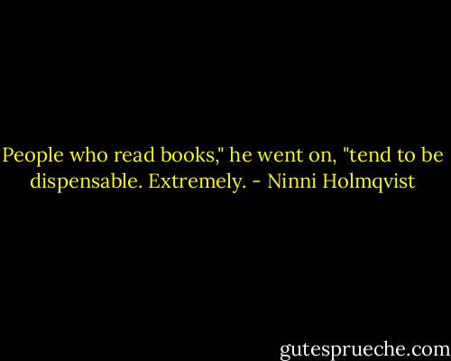 People who read books," he went on, "tend to be dispensable. Extremely. - Ninni Holmqvist