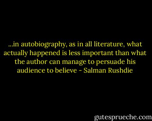 ...in autobiography, as in all literature, what actually happened is less important than what the author can manage to persuade his audience to believe - Salman Rushdie