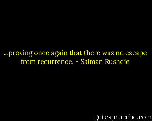 ...proving once again that there was no escape from recurrence. - Salman Rushdie