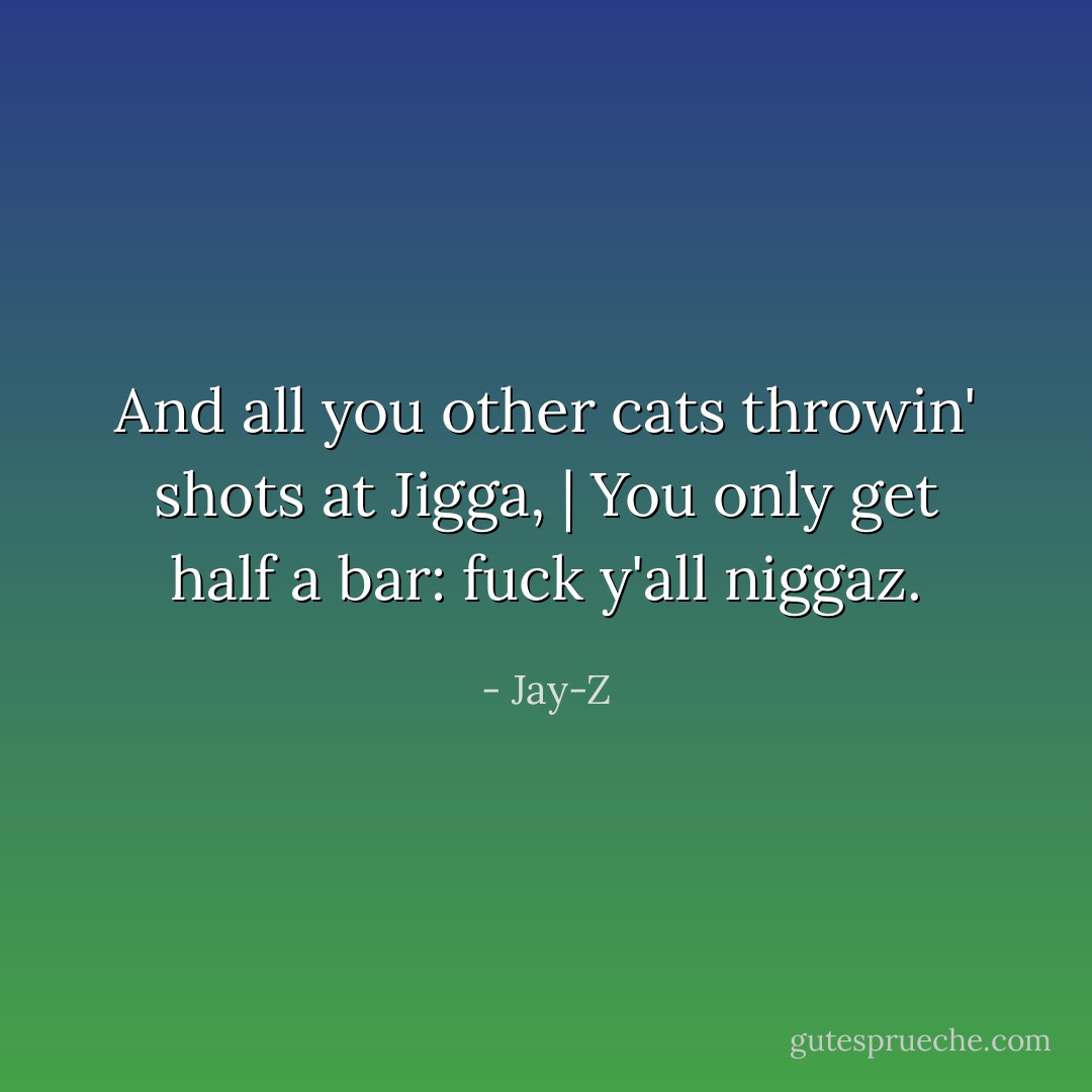 And all you other cats throwin' shots at Jigga, | You only get half a bar: fuck y'all niggaz. - Jay-Z