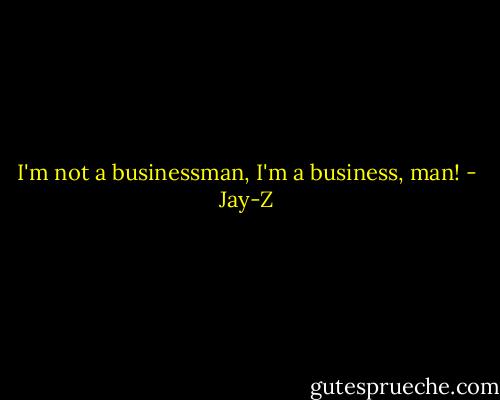 I'm not a businessman, I'm a business, man! - Jay-Z