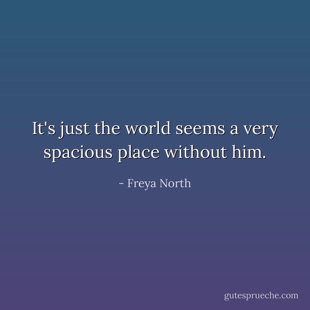 It's just the world seems a very spacious place without him. - Freya North