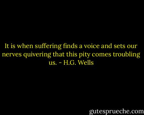 It is when suffering finds a voice and<br />sets our nerves quivering that this pity comes troubling us. - H.G. Wells