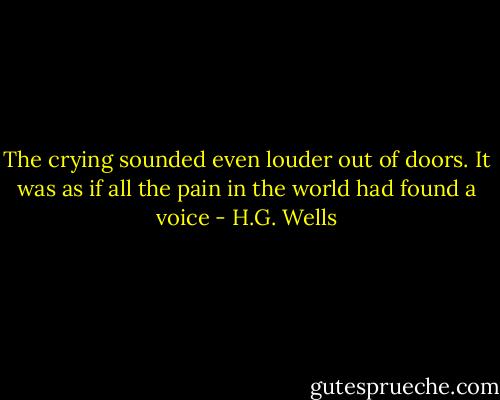 The crying sounded even louder out of doors. It was as if all the pain<br />in the world had found a voice - H.G. Wells