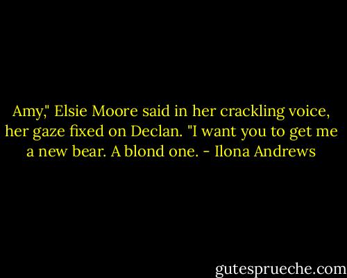 Amy," Elsie Moore said in her crackling voice, her gaze fixed on Declan. "I want you to get me a new bear. A blond one. - Ilona Andrews