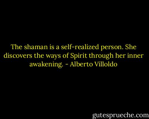 The shaman is a self-realized person. She discovers the ways of Spirit through her inner awakening. - Alberto Villoldo