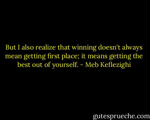 But I also realize that winning doesn't always mean getting first place; it means getting the best out of yourself. - Meb Keflezighi