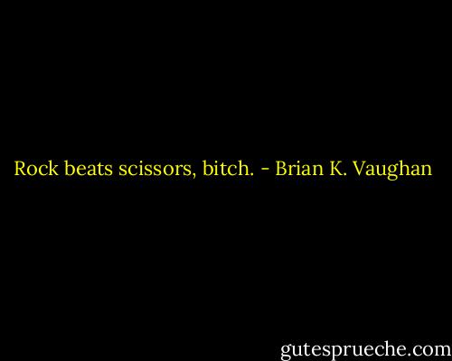 Rock beats scissors, bitch. - Brian K. Vaughan