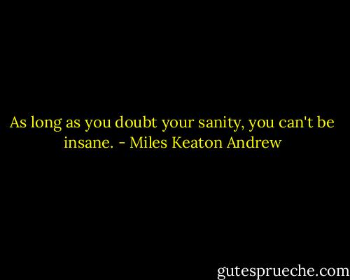 As long as you doubt your sanity, you can't be insane. - Miles Keaton Andrew