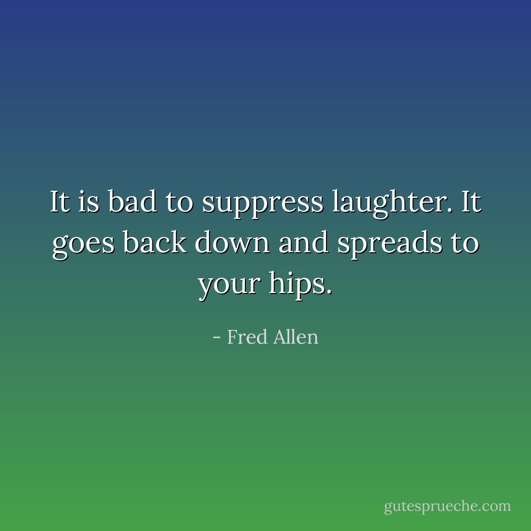 It is bad to suppress laughter. It goes back down and spreads to your hips. - Fred Allen