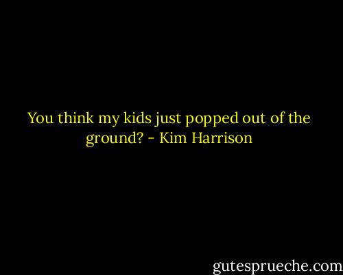 You think my kids just popped out of the ground? - Kim Harrison