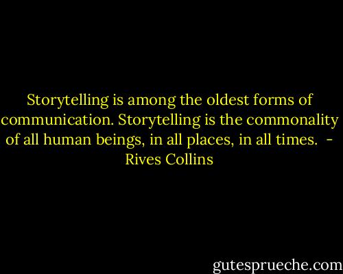Storytelling is among the oldest forms of communication. Storytelling is the commonality of all human beings, in all<br />places, in all times.  - Rives Collins