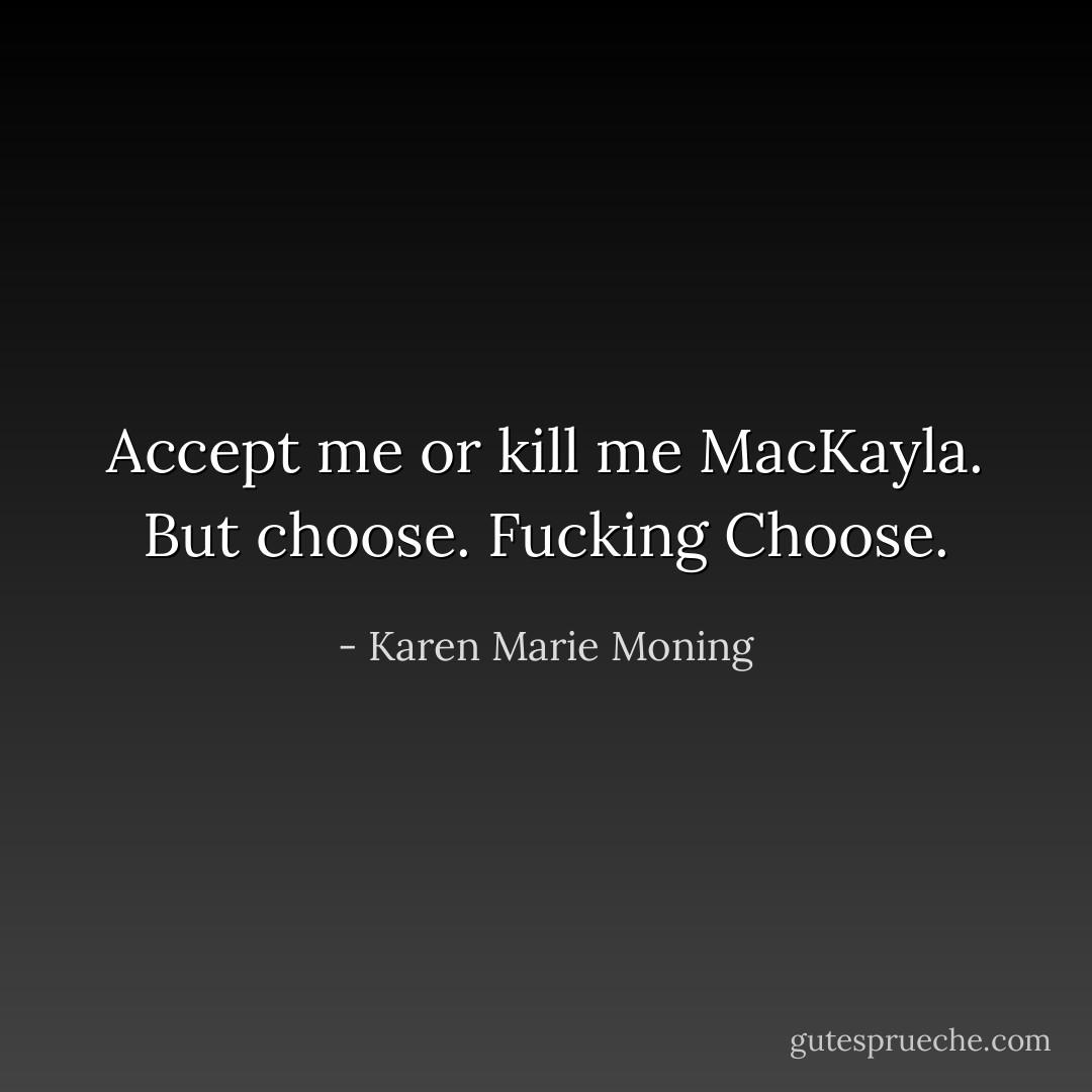 Accept me or kill me MacKayla. But choose. Fucking Choose. - Karen Marie Moning