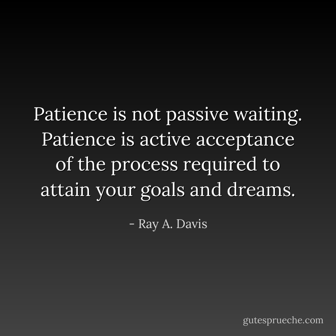 Patience is not passive waiting. Patience is active acceptance of the process required to attain your goals and dreams. - Ray A. Davis
