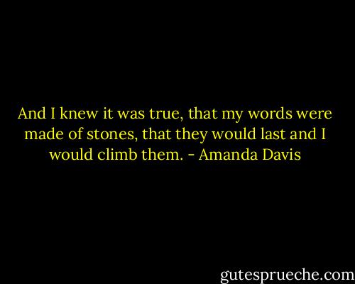 And I knew it was true, that my words were made of stones, that they would last and I would climb them. - Amanda Davis