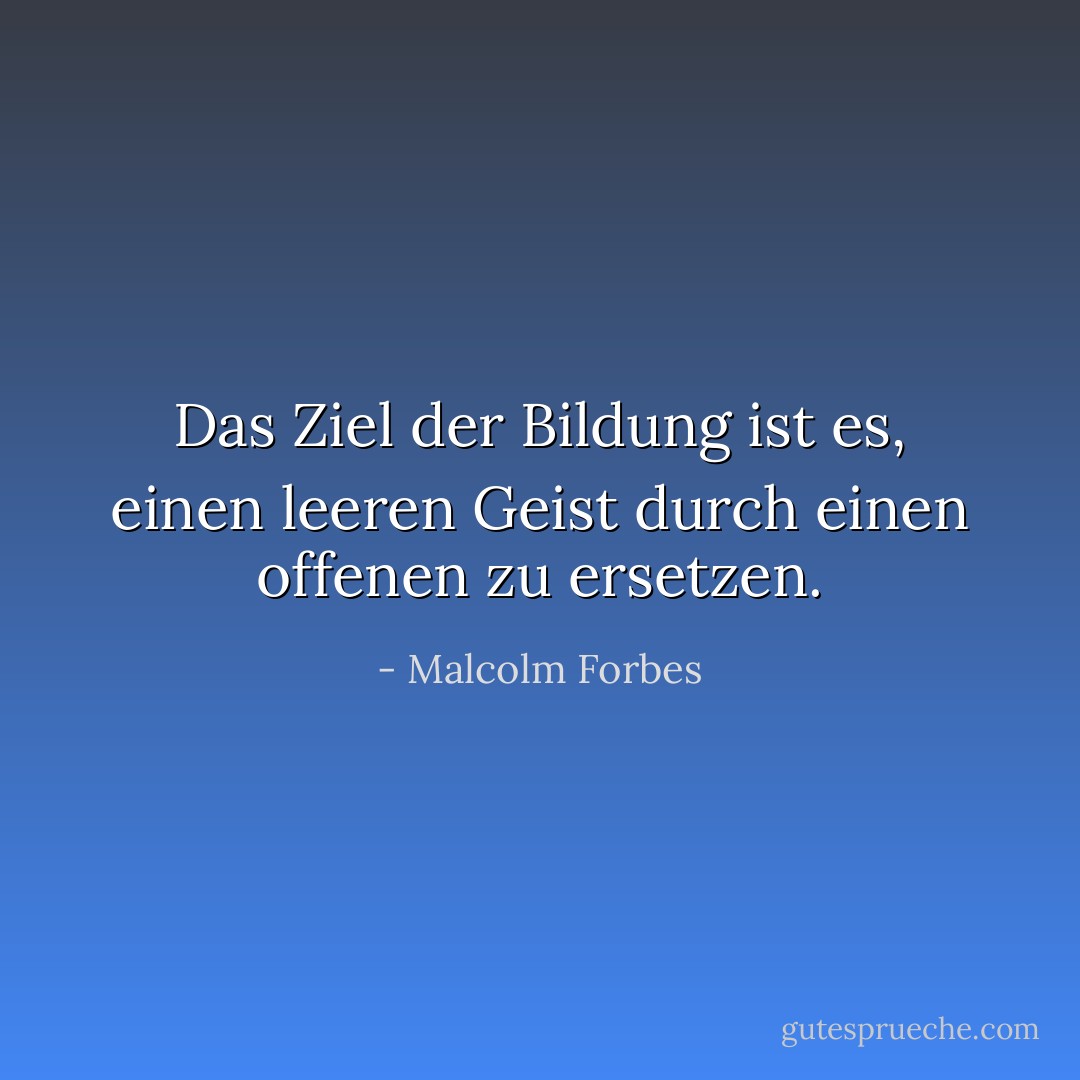 Das Ziel der Bildung ist es, einen leeren Geist durch einen offenen zu ersetzen. - Malcolm Forbes<