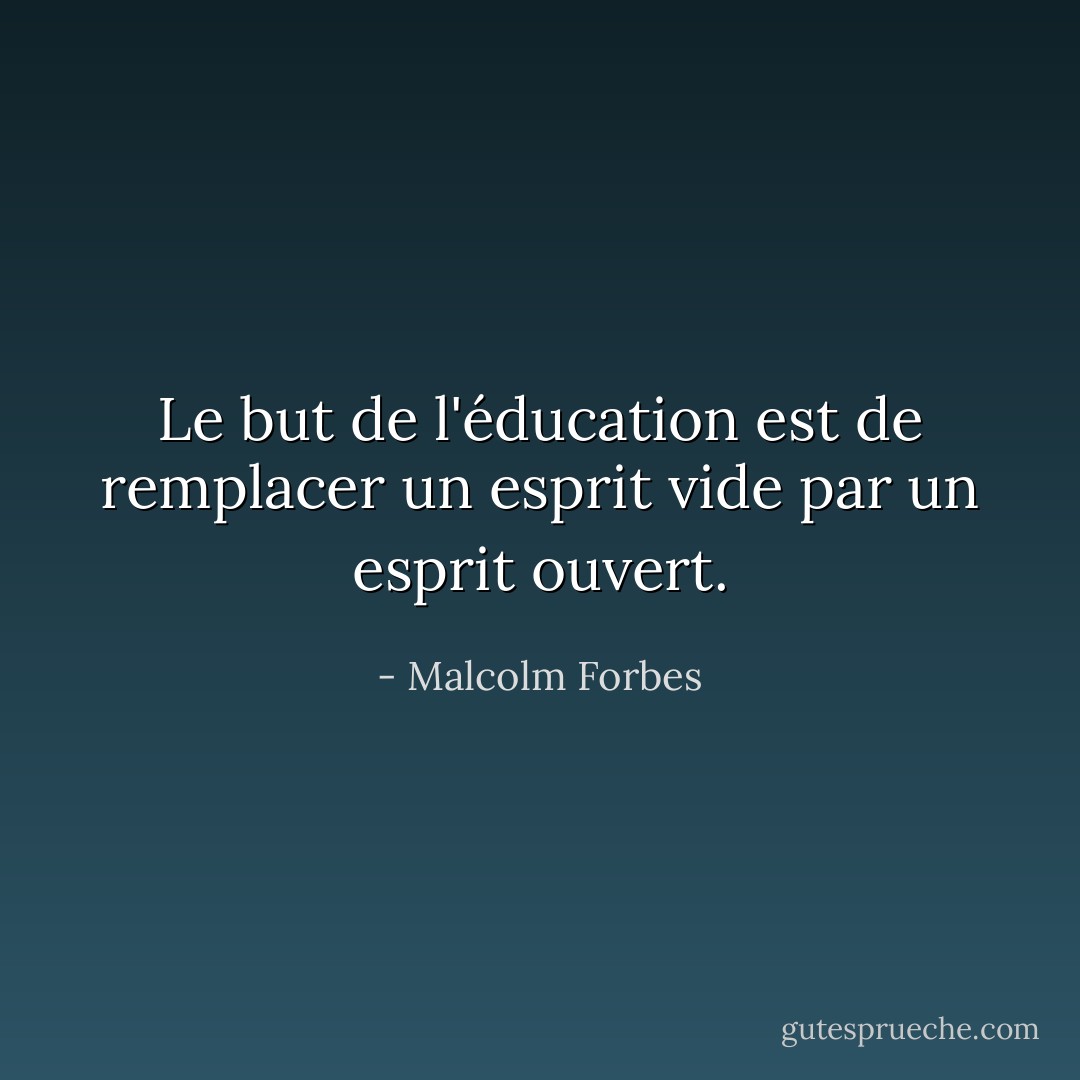 Le but de l'éducation est de remplacer un esprit vide par un esprit ouvert. - Malcolm Forbes