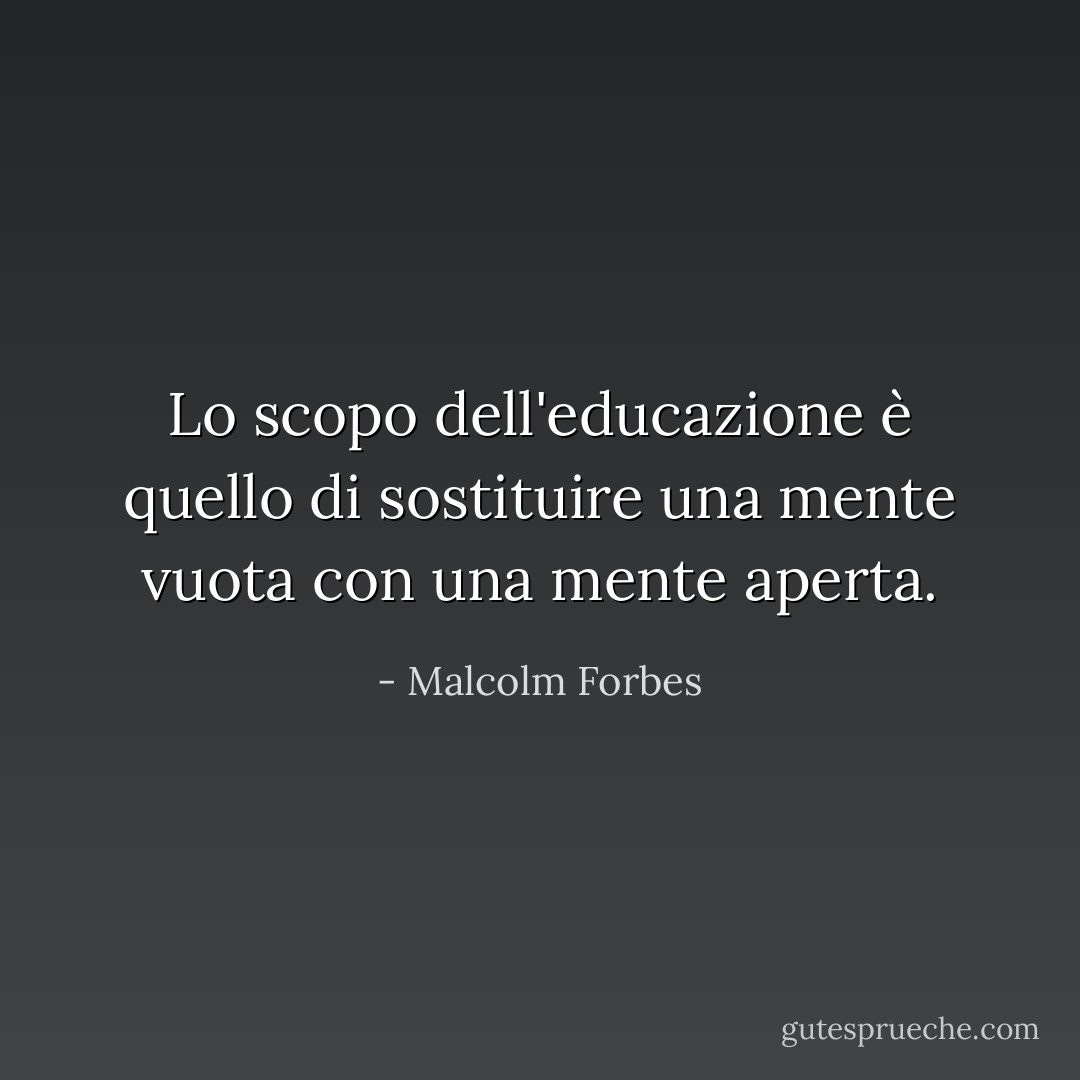 Lo scopo dell'educazione è quello di sostituire una mente vuota con una mente aperta. - Malcolm Forbes