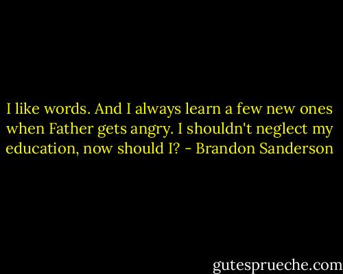 I like words. And I always learn a few new ones when Father gets angry. I shouldn't neglect my education, now should I? - Brandon Sanderson