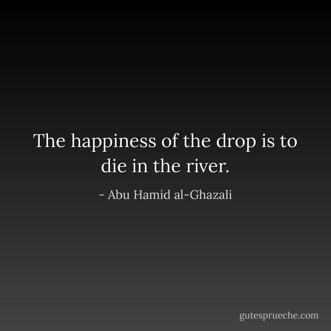 The happiness of the drop is to die in the river. - Abu Hamid al-Ghazali