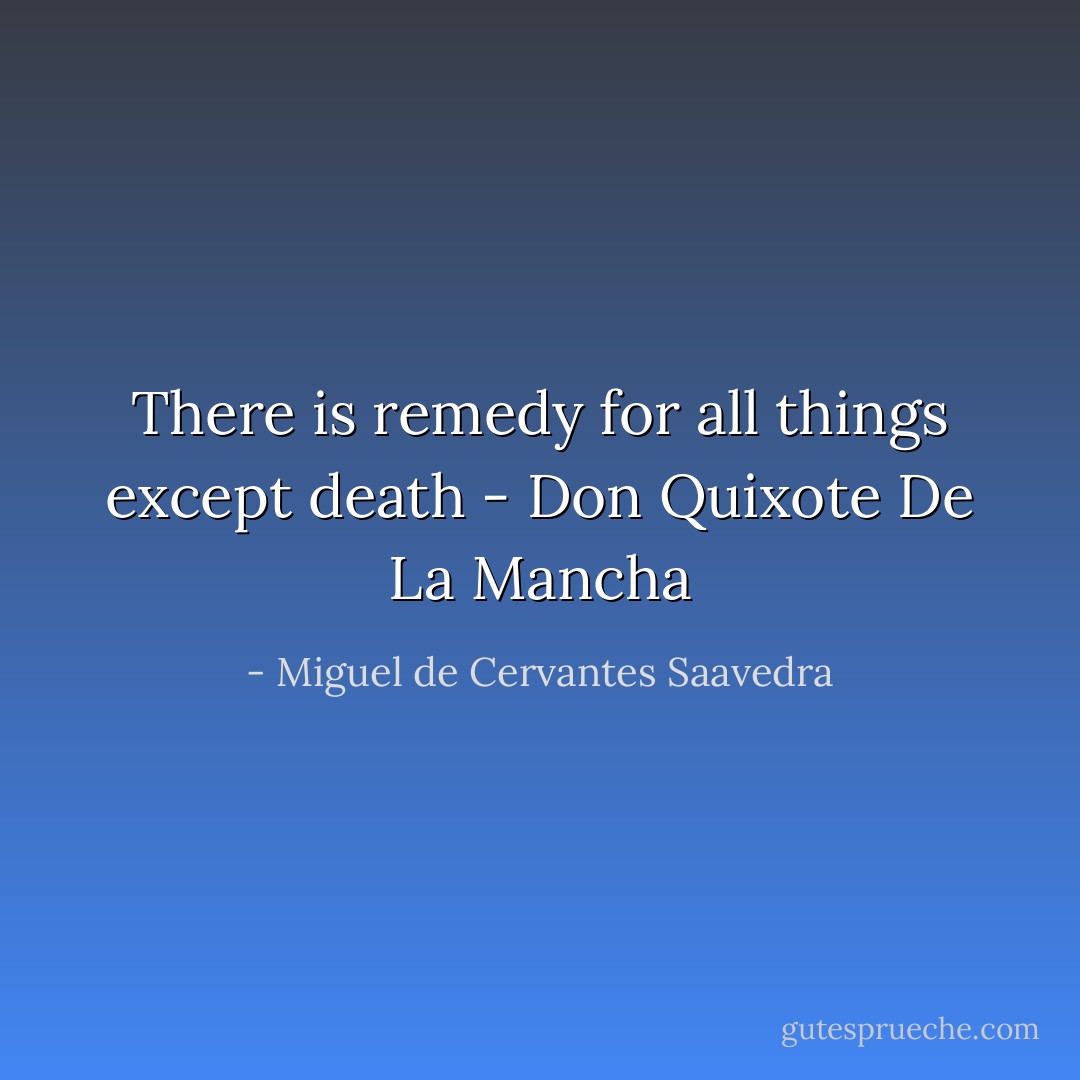 There is remedy for all things except death - Don Quixote De La Mancha - Miguel de Cervantes Saavedra