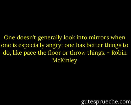 One doesn't generally look into mirrors when one is especially angry; one has better things to do, like pace the floor or throw things. - Robin McKinley