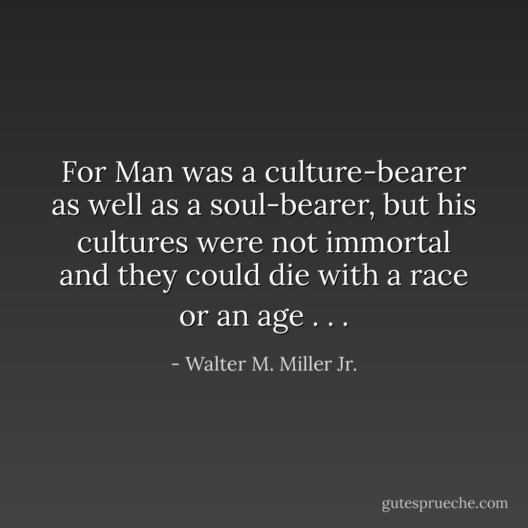 For Man was a culture-bearer as well as a soul-bearer, but his cultures were not immortal and they could die with a race or an age . . . - Walter M. Miller Jr.