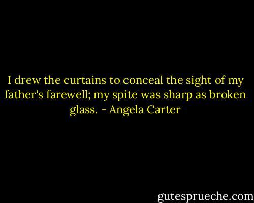 I drew the curtains to conceal the sight of my father's farewell; my spite was sharp as broken glass. - Angela Carter