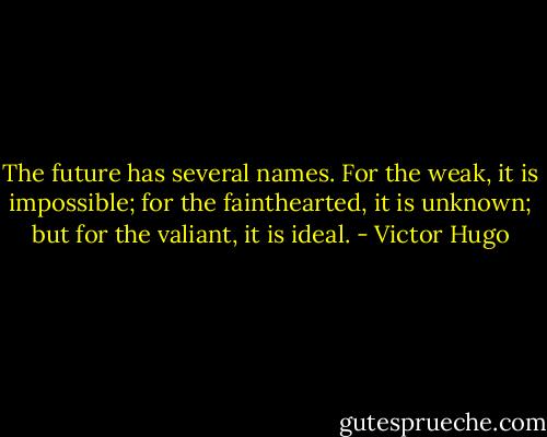 The future has several names. For the weak, it is impossible; for the fainthearted, it is unknown; but for the valiant, it is ideal. - Victor Hugo