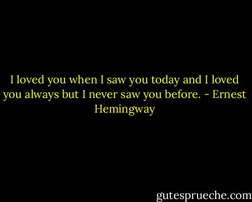 I loved you when I saw you today and I loved you always but I never saw you before. - Ernest Hemingway