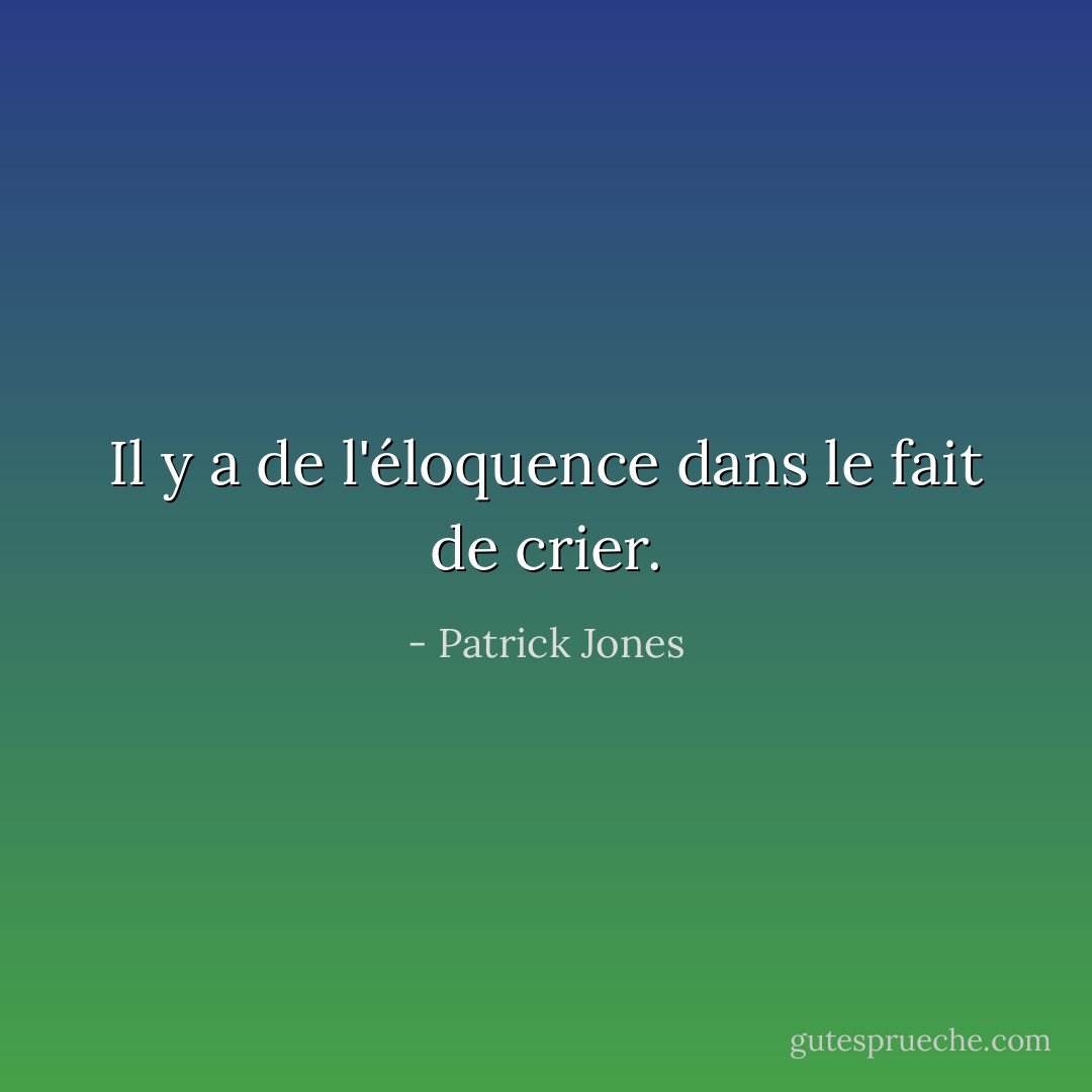 Il y a de l'éloquence dans le fait de crier. - Patrick Jones