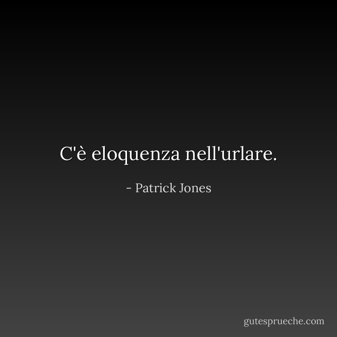 C'è eloquenza nell'urlare. - Patrick Jones