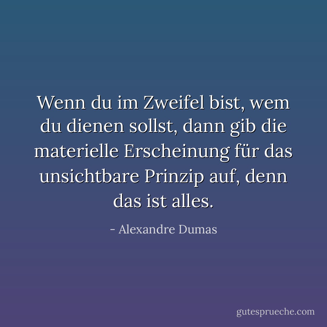 Wenn du im Zweifel bist, wem du dienen sollst, dann gib die materielle Erscheinung für das unsichtbare Prinzip auf, denn das ist alles. - Alexandre Dumas<