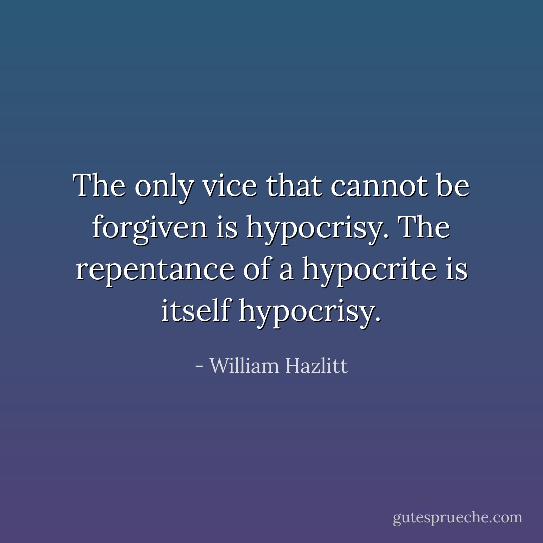 The only vice that cannot be forgiven is hypocrisy. The repentance of a hypocrite is itself hypocrisy. - William Hazlitt