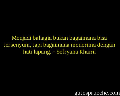 Menjadi bahagia bukan bagaimana bisa tersenyum, tapi bagaimana menerima dengan hati lapang. - Sefryana Khairil