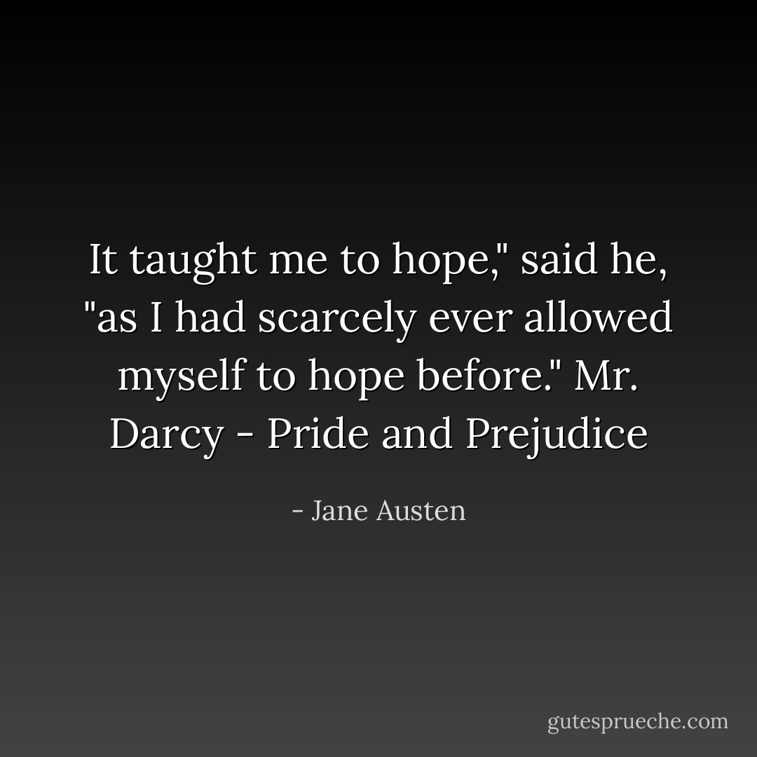 It taught me to hope," said he, "as I had scarcely ever allowed myself to hope before." Mr. Darcy - Pride and Prejudice - Jane Austen