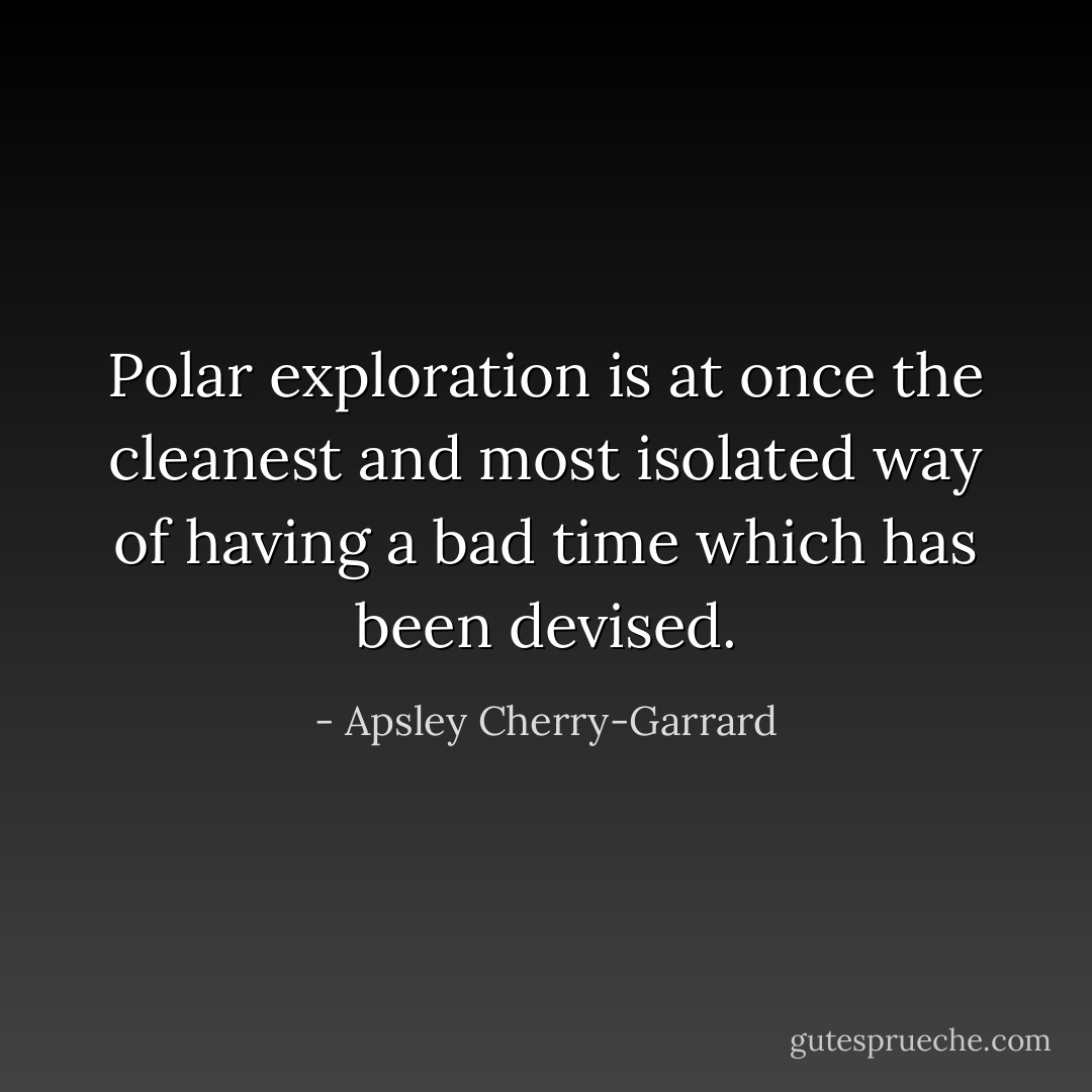 Polar exploration is at once the cleanest and most isolated way of having a bad time which has been devised. - Apsley Cherry-Garrard