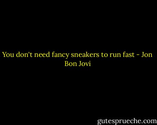 You don't need fancy sneakers to run fast - Jon Bon Jovi