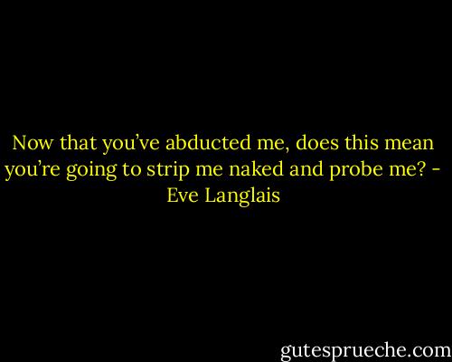 Now that you’ve abducted me, does this mean you’re going to strip me naked and probe me? - Eve Langlais