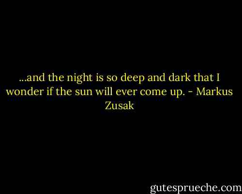...and the night is so deep and dark that I wonder if the sun will ever come up. - Markus Zusak