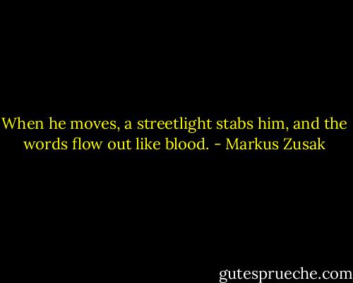 When he moves, a streetlight stabs him, and the words flow out like blood. - Markus Zusak