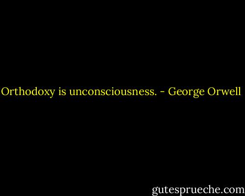Orthodoxy is unconsciousness. - George Orwell