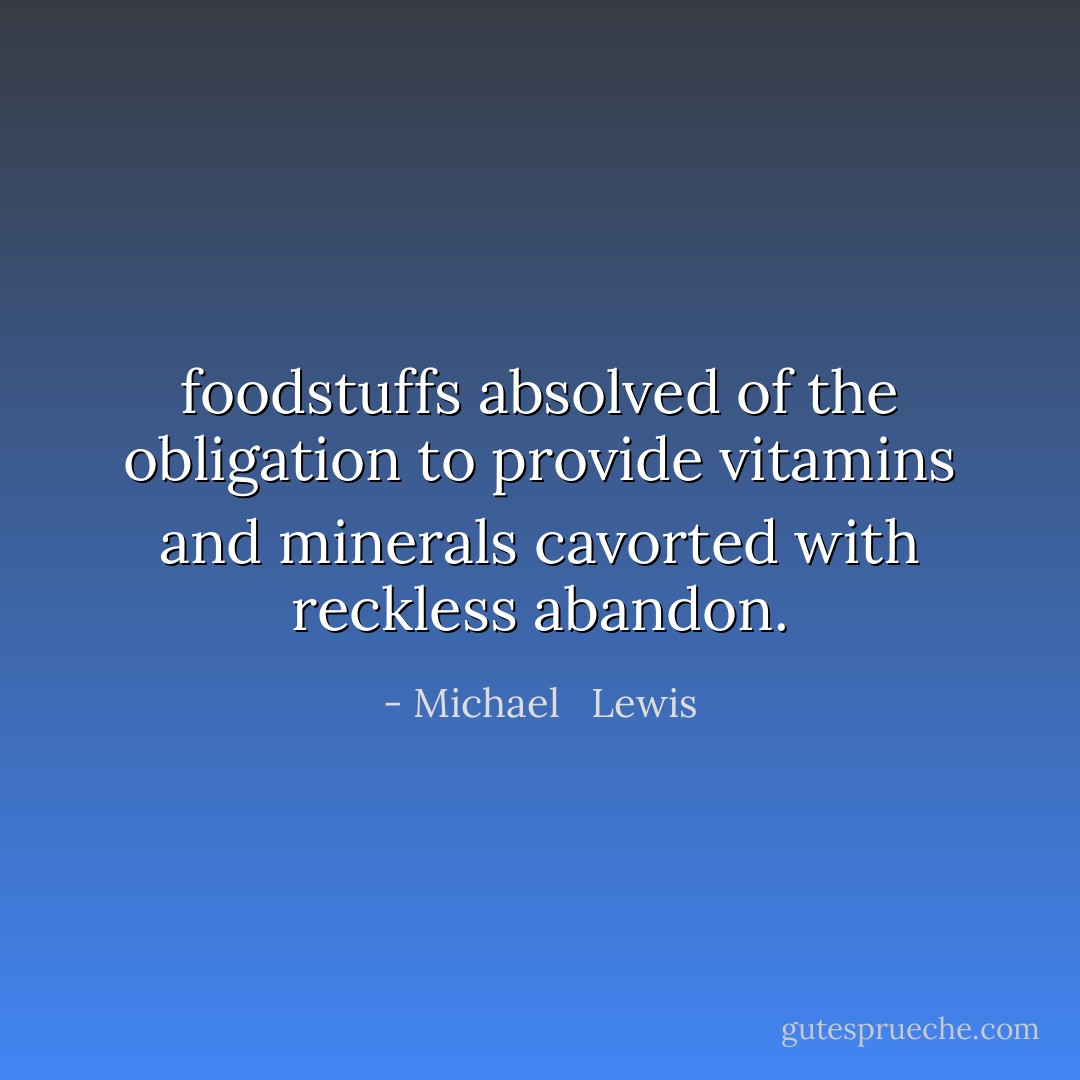 foodstuffs absolved of the obligation to provide vitamins and minerals cavorted with reckless abandon. - Michael   Lewis