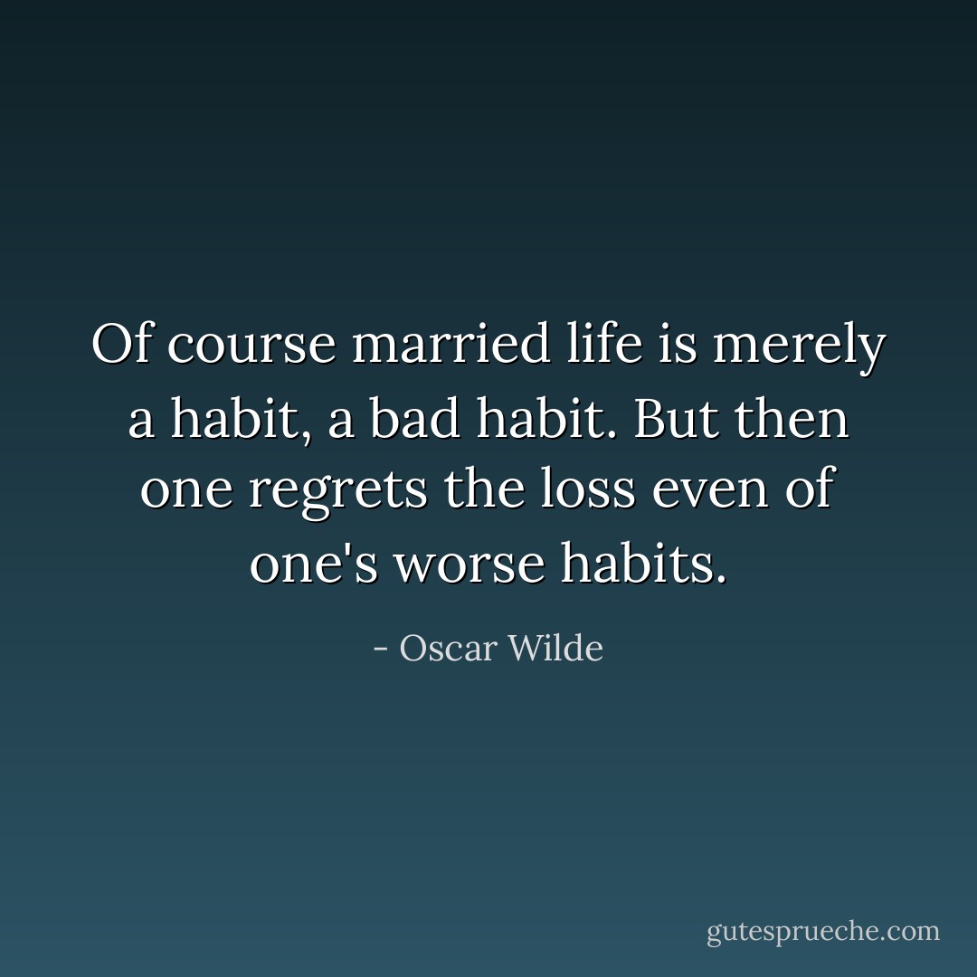 Of course married life is merely a habit, a bad habit. But then one regrets the loss even of one's worse habits. - Oscar Wilde