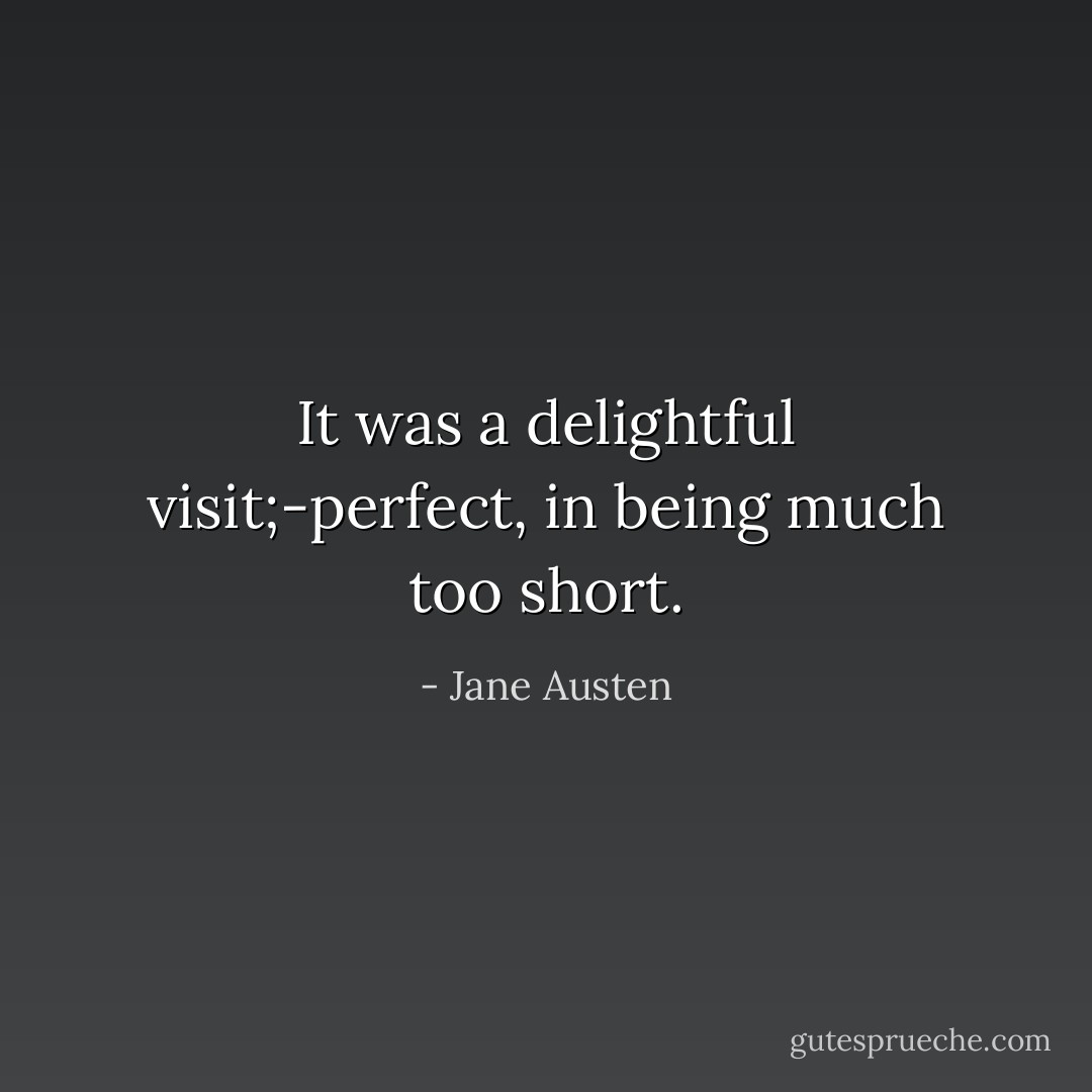 It was a delightful visit;-perfect, in being much too short. - Jane Austen